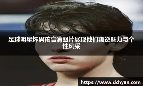足球明星坏男孩高清图片展现他们叛逆魅力与个性风采