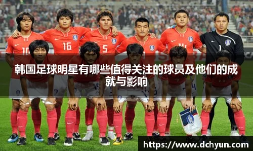 韩国足球明星有哪些值得关注的球员及他们的成就与影响