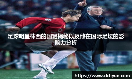 足球明星林西的国籍揭秘以及他在国际足坛的影响力分析