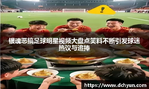 银魂恶搞足球明星视频大盘点笑料不断引发球迷热议与追捧