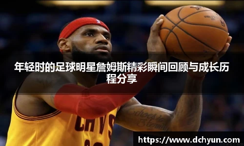 年轻时的足球明星詹姆斯精彩瞬间回顾与成长历程分享